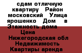 сдам отличную квартиру › Район ­ московский › Улица ­ ярошенко › Дом ­ 2в › Этажность дома ­ 10 › Цена ­ 16 000 - Нижегородская обл. Недвижимость » Квартиры аренда   